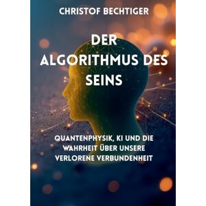 Bechtiger, Christof Der Algorithmus des Seins: Quantenphysik, KI und die Wahrheit über unsere verlorene Verbundenheit Bechtiger, Christof Der Algorithmus des Seins: Quantenphysik, KI und die Wahrheit über unsere verlorene Verbundenheit