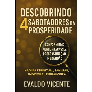 VICENTE, EVALDO DESCOBRINDO 4 SABOTADORES DA PROSPERIDADE CONFORMISMO, MENTE DE ESCASSEZ, PROCRASTINAÇÃO E INGRATIDÃO.: Na vida Espiritual, familiar, emocional e financeira. VICENTE, EVALDO DESCOBRINDO 4 SABOTADORES DA PROSPERIDADE CONFORMISMO, MENTE DE ESCASSEZ, PROCRASTINAÇÃO E INGRATIDÃO.: Na vida Espiritual, familiar, emocional e financeira.