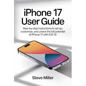 Miller, Steve Iphone 17 User Guide: Step-by-Step Instructions to Set Up, Customize, and Unlock the Full Potential of iPhone 17 with iOS 19 Miller, Steve Iphone 17 User Guide: Step-by-Step Instructions to Set Up, Customize, and Unlock the Full Potential of iPhone 17 with iOS 19