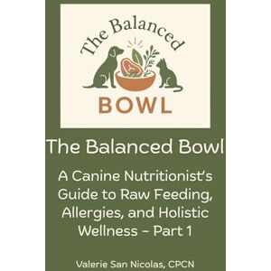 San Nicolas CPCN, Valerie The Balanced Bowl: A Canine Nutritionist's Guide to Raw Feeding, Allergies, and Holistic Wellness Part 1 San Nicolas CPCN, Valerie The Balanced Bowl: A Canine Nutritionist's Guide to Raw Feeding, Allergies, and Holistic Wellness Part 1