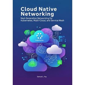 Foy, Samuel L. Cloud Native Networking: Next-Generation Networking for Kubernetes, Multi-Cloud, and Service Mesh (Kubernetes Networking Mastery : The Complete Cloud Native Networking Series) Foy, Samuel L. Cloud Native Networking: Next-Generation Networking for Kubernetes, Multi-Cloud, and Service Mesh (Kubernetes Networking Mastery : The Complete Cloud Native Networking Series)