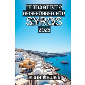 Maurer, Alina Ultimativer Reiseführer für Syros 2025: Das schlagende Herz der Kykladen Maurer, Alina Ultimativer Reiseführer für Syros 2025: Das schlagende Herz der Kykladen