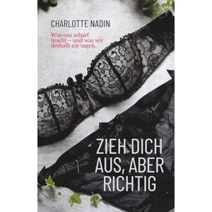 Nadin, Charlotte Zieh dich aus, aber richtig: Was uns scharf macht – und was wir deshalb nie sagen. Nadin, Charlotte Zieh dich aus, aber richtig: Was uns scharf macht – und was wir deshalb nie sagen.
