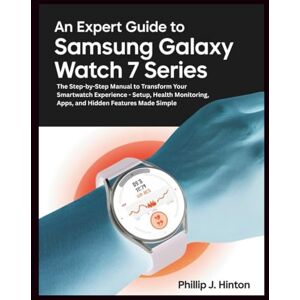 Hinton, Phillip J. AN EXPERT GUIDE TO SAMSUNG GALAXY WATCH 7 SERIES: The Step-by-Step Manual to Transform Your Smartwatch Experience Setup, Health Monitoring, Apps, ... Features Made Simple (The How-To Handbooks) Hinton, Phillip J. AN EXPERT GUIDE TO SAMSUNG GALAXY WATCH 7 SERIES: The Step-by-Step Manual to Transform Your Smartwatch Experience Setup, Health Monitoring, Apps, ... Features Made Simple (The How-To Handbooks)