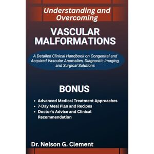 G. Clement, Dr. Nelson UNDERSTANDING AND OVERCOMING VASCULAR MALFORMATIONS: A Detailed Clinical Handbook on Congenital and Acquired Vascular Anomalies, Diagnostic Imaging, and Surgical Solutions G. Clement, Dr. Nelson UNDERSTANDING AND OVERCOMING VASCULAR MALFORMATIONS: A Detailed Clinical Handbook on Congenital and Acquired Vascular Anomalies, Diagnostic Imaging, and Surgical Solutions