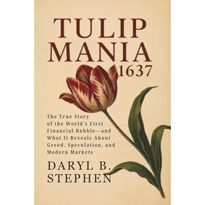B. Stephen, Daryl Tulip Mania: 1637: The True Story of the World’s First Financial Bubble—and What It Reveals About Greed, Speculation, and Modern Markets B. Stephen, Daryl Tulip Mania: 1637: The True Story of the World’s First Financial Bubble—and What It Reveals About Greed, Speculation, and Modern Markets