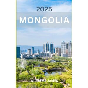 JAMES, WILLIAMS MONGOLIA TRAVEL GUIDE 2025: Journey Through Mongolia’s Vast Landscapes and Timeless Culture JAMES, WILLIAMS MONGOLIA TRAVEL GUIDE 2025: Journey Through Mongolia’s Vast Landscapes and Timeless Culture