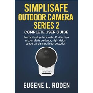 Roden, Eugene L. SimpliSafe Outdoor Camera Series 2 Complete User Guide: Practical setup steps with HD video tips, motion alerts guidance, night vision support and smart threat detection Roden, Eugene L. SimpliSafe Outdoor Camera Series 2 Complete User Guide: Practical setup steps with HD video tips, motion alerts guidance, night vision support and smart threat detection