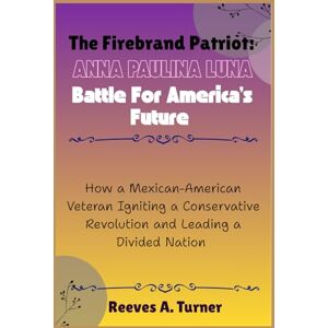 Turner, Reeves A. The Firebrand Patriot: Anna Paulina Luna Battle for America’s Future: How a Mexican-American Veteran Igniting a Conservative Revolution and Leading a ... and Legacy: The Lives Behind the Leaders) Turner, Reeves A. The Firebrand Patriot: Anna Paulina Luna Battle for America’s Future: How a Mexican-American Veteran Igniting a Conservative Revolution and Leading a ... and Legacy: The Lives Behind the Leaders)