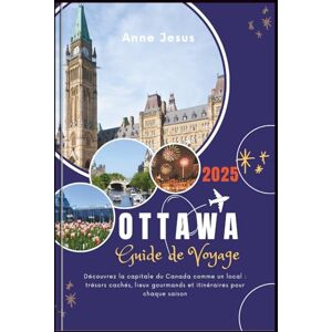 Jesus, Anne LE GUIDE DE VOYAGE ULTIME D'OTTAWA (2025 Edition): Découvrez la capitale du Canada comme un local: trésors cachés, lieux gourmands et itinéraires pour chaque saison Jesus, Anne LE GUIDE DE VOYAGE ULTIME D'OTTAWA (2025 Edition): Découvrez la capitale du Canada comme un local: trésors cachés, lieux gourmands et itinéraires pour chaque saison