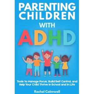 Calmwell, Rachel Parenting Children with ADHD: Tools to Manage Focus, Build Self Control and Help your Child Thrive in School and in Life Calmwell, Rachel Parenting Children with ADHD: Tools to Manage Focus, Build Self Control and Help your Child Thrive in School and in Life