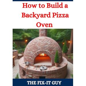 Guy, The Fix-It How to Build a Backyard Pizza Oven: Step-by-Step Guide to Constructing Wood-Fired Ovens for Perfect Homemade Pizza (The Fixers Handbook) Guy, The Fix-It How to Build a Backyard Pizza Oven: Step-by-Step Guide to Constructing Wood-Fired Ovens for Perfect Homemade Pizza (The Fixers Handbook)