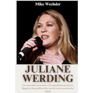 Wechsler, Mike Juliane Werding Biografie: Die unerzählte Geschichte der legendären deutschen Sängerin, ihre größten Hits und ihr Leben jenseits der Musik Wechsler, Mike Juliane Werding Biografie: Die unerzählte Geschichte der legendären deutschen Sängerin, ihre größten Hits und ihr Leben jenseits der Musik