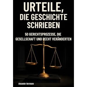 Herrmann, Alexander Urteile, die Geschichte schrieben: 50 Gerichtsprozesse, die Gesellschaft und Recht veränderten Herrmann, Alexander Urteile, die Geschichte schrieben: 50 Gerichtsprozesse, die Gesellschaft und Recht veränderten