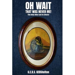 Shelton, G.E.B.S. Oh Wait; That Was NEVER Me!: "The Bully Affect and its Effects Shelton, G.E.B.S. Oh Wait; That Was NEVER Me!: "The Bully Affect and its Effects