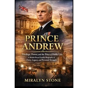 Stone, Miralyn Prince Andrew: Privilege, Power, and the Price of Public Life: A British Royal Family Biography of Duty, Legacy, and Personal Struggle Stone, Miralyn Prince Andrew: Privilege, Power, and the Price of Public Life: A British Royal Family Biography of Duty, Legacy, and Personal Struggle