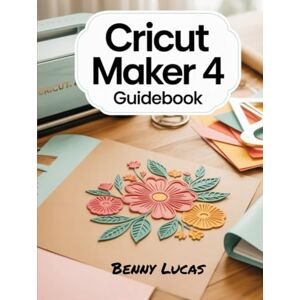 Lucas, Benny Cricut Maker 4 Guidebook: The Complete Step-by-Step Manual to Unlock the Full Power of Cricut Maker 4 — From Setup to Advanced Crafting Techniques Lucas, Benny Cricut Maker 4 Guidebook: The Complete Step-by-Step Manual to Unlock the Full Power of Cricut Maker 4 — From Setup to Advanced Crafting Techniques