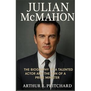 R. Pritchard, Arthur JULIAN MCMAHON: The Biography Of An Talented Actor And The Son Of A Prime Minister R. Pritchard, Arthur JULIAN MCMAHON: The Biography Of An Talented Actor And The Son Of A Prime Minister