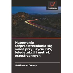 McCready, Matthew Mapowanie rozprzestrzeniania się miast przy użyciu GIS, teledetekcji i metryk przestrzennych McCready, Matthew Mapowanie rozprzestrzeniania się miast przy użyciu GIS, teledetekcji i metryk przestrzennych