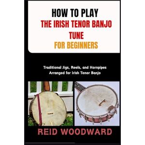 WOODWARD, REID HOW TO PLAY THE IRISH TENOR BANJO TUNE FOR BEGINNERS: Traditional Jigs, Reels, and Hornpipes Arranged for Irish Tenor Banjo WOODWARD, REID HOW TO PLAY THE IRISH TENOR BANJO TUNE FOR BEGINNERS: Traditional Jigs, Reels, and Hornpipes Arranged for Irish Tenor Banjo