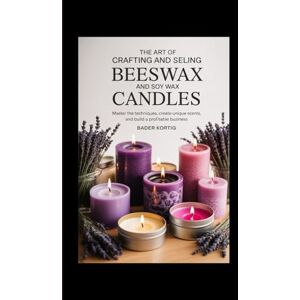 Kortig, Bader The Art of Crafting and Selling Beeswax and Soy Wax Candles: Master the Techniques, Create Unique Scents, and Build a Profitable Business Kortig, Bader The Art of Crafting and Selling Beeswax and Soy Wax Candles: Master the Techniques, Create Unique Scents, and Build a Profitable Business