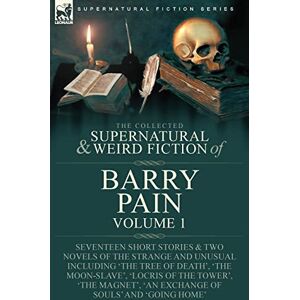Pain, Barry The Collected Supernatural and Weird Fiction of Barry Pain-Volume 1: Seventeen Short Stories & Two Novels of the Strange and Unusual Including 'The ... 'An Exchange of Souls' and 'Going Home' Pain, Barry The Collected Supernatural and Weird Fiction of Barry Pain-Volume 1: Seventeen Short Stories & Two Novels of the Strange and Unusual Including 'The ... 'An Exchange of Souls' and 'Going Home'