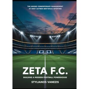 VANEZIS, STYLIANOS Zeta F.C.: Building a Modern Football Powerhouse: Principles, Management, Strategies, and Budgeting for Success VANEZIS, STYLIANOS Zeta F.C.: Building a Modern Football Powerhouse: Principles, Management, Strategies, and Budgeting for Success