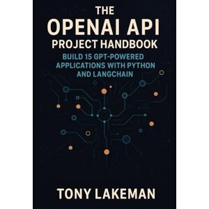 Lakeman, Tony The OpenAI API Project Handbook: Build 15 GPT-Powered Applications with Python and LangChain (Project Based AI Development) Lakeman, Tony The OpenAI API Project Handbook: Build 15 GPT-Powered Applications with Python and LangChain (Project Based AI Development)