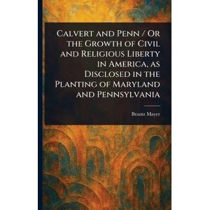 Mayer, Brantz Calvert and Penn / Or the Growth of Civil and Religious Liberty in America, as Disclosed in the Planting of Maryland and Pennsylvania Mayer, Brantz Calvert and Penn / Or the Growth of Civil and Religious Liberty in America, as Disclosed in the Planting of Maryland and Pennsylvania