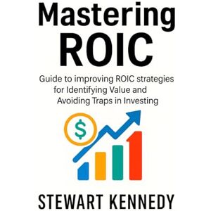 Kennedy, Stewart Mastering ROIC: Guide to improving ROIC strategies for Identifying Value and Avoiding Traps in Investing Kennedy, Stewart Mastering ROIC: Guide to improving ROIC strategies for Identifying Value and Avoiding Traps in Investing