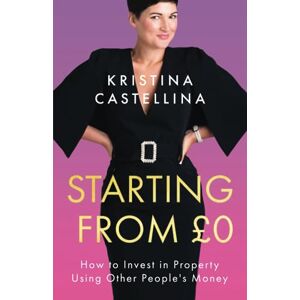 Castellina, Kristina Starting from £0: How to Invest in Property Using Other People's Money Castellina, Kristina Starting from £0: How to Invest in Property Using Other People's Money