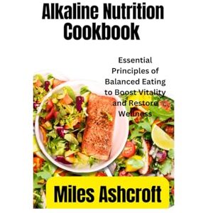 Ashcroft, Miles Alkaline nutrition cookbook: Essential Principles of Balanced Eating to Boost Vitality and Restore Wellness Ashcroft, Miles Alkaline nutrition cookbook: Essential Principles of Balanced Eating to Boost Vitality and Restore Wellness