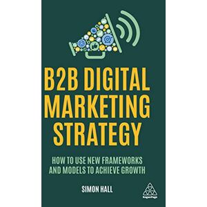 Simon Hall B2B Digital Marketing Strategy: How to Use New Frameworks and Models to Achieve Growth Simon Hall B2B Digital Marketing Strategy: How to Use New Frameworks and Models to Achieve Growth