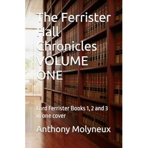 Molyneux, Mr Anthony J The Ferrister Hall Chronicles VOLUME ONE: Lord Ferrister Books 1, 2 and 3 in one cover Molyneux, Mr Anthony J The Ferrister Hall Chronicles VOLUME ONE: Lord Ferrister Books 1, 2 and 3 in one cover