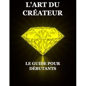 Ayadi, Iskander L'Art du Créateur : Le Guide pour Débutants Ayadi, Iskander L'Art du Créateur : Le Guide pour Débutants