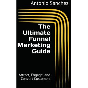 Sanchez, Mr. Antonio The Ultimate Funnel Marketing Guide: Attract, Engage, and Convert Customers Sanchez, Mr. Antonio The Ultimate Funnel Marketing Guide: Attract, Engage, and Convert Customers