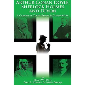 Brian W Pugh Arthur Conan Doyle, Sherlock Holmes and Devon: A Complete Tour Guide & Companion Brian W Pugh Arthur Conan Doyle, Sherlock Holmes and Devon: A Complete Tour Guide & Companion