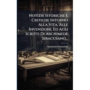 (Conte), Giammaria Mazzuchelli Notizie Istoriche E Critiche Intorno Alla Vita, Alle Invenzioni, Ed Agli Scritti Di Archimede Siracusano... (Conte), Giammaria Mazzuchelli Notizie Istoriche E Critiche Intorno Alla Vita, Alle Invenzioni, Ed Agli Scritti Di Archimede Siracusano...