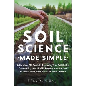 Publishing, Palouse Plume Soil Science Made Simple: Actionable DIY Guide to Assessing Your Soil Health, Composting, and No-Till Regenerative Garden or Small Farm, Even If You've Failed Before Publishing, Palouse Plume Soil Science Made Simple: Actionable DIY Guide to Assessing Your Soil Health, Composting, and No-Till Regenerative Garden or Small Farm, Even If You've Failed Before