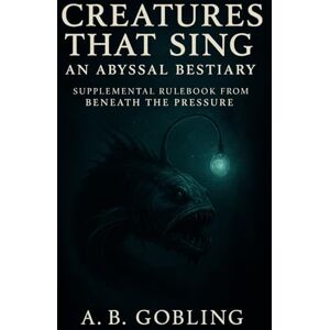 Gobling, A.B. Creatures That Sing: An Abyssal Bestiary (Beneath the Pressure — The Abyssal RPG Core Rules Series) Gobling, A.B. Creatures That Sing: An Abyssal Bestiary (Beneath the Pressure — The Abyssal RPG Core Rules Series)
