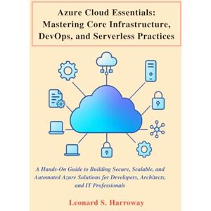 Harroway, Leonard S. Azure Cloud Essentials: A Hands-On Guide to Building Secure, Scalable, and Automated Azure Solutions for Developers, Architects, and IT Professionals (Novice to Master in Tech) Harroway, Leonard S. Azure Cloud Essentials: A Hands-On Guide to Building Secure, Scalable, and Automated Azure Solutions for Developers, Architects, and IT Professionals (Novice to Master in Tech)