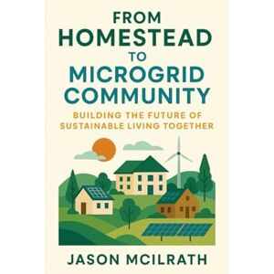 McIlrath, Jason From Homestead to Microgrid Community: Building the Future of Sustainable Living Together (The Modern Independence Trilogy) McIlrath, Jason From Homestead to Microgrid Community: Building the Future of Sustainable Living Together (The Modern Independence Trilogy)