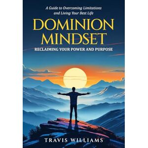 WILLIAMS, TRAVIS L DOMINION MINDSET: RECLAIMING YOUR POWER AND PURPOSE: A Guide to Overcoming Limitations and Living Your Best Life WILLIAMS, TRAVIS L DOMINION MINDSET: RECLAIMING YOUR POWER AND PURPOSE: A Guide to Overcoming Limitations and Living Your Best Life