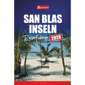Ferrell, Larry SAN BLAS INSELN REISEFÜHRER 2026: Entdecken Sie Panamas karibisches Paradies mit Stränden, Schnorchelplätzen, Inselhüpfen und lokaler Kultur Ferrell, Larry SAN BLAS INSELN REISEFÜHRER 2026: Entdecken Sie Panamas karibisches Paradies mit Stränden, Schnorchelplätzen, Inselhüpfen und lokaler Kultur