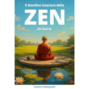 Kobayashi, Toshiro Il Giardino Interiore dello ZEN: 60 Storie + Esercizi Pratici di Mindfulness per sviluppare Resilienza, scoprire la forza delle Gratitudine e vivere in Pace e Felicità. (Lo Zen dell'Armonia Interiore) Kobayashi, Toshiro Il Giardino Interiore dello ZEN: 60 Storie + Esercizi Pratici di Mindfulness per sviluppare Resilienza, scoprire la forza delle Gratitudine e vivere in Pace e Felicità. (Lo Zen dell'Armonia Interiore)