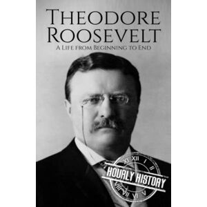 History, Hourly Theodore Roosevelt: A Life from Beginning to End (Biographies of US Presidents) History, Hourly Theodore Roosevelt: A Life from Beginning to End (Biographies of US Presidents)