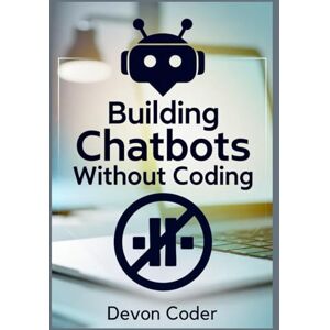 Coder, Devon Building Chatbots Without Coding: "A Step-by-Step Guide to Creating Powerful Chatbots Without Any Technical Skills Coder, Devon Building Chatbots Without Coding: "A Step-by-Step Guide to Creating Powerful Chatbots Without Any Technical Skills