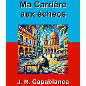 CAPABLANCA, José Raul Ma Carrière aux échecs: J. R. CAPABLANCA CAPABLANCA, José Raul Ma Carrière aux échecs: J. R. CAPABLANCA