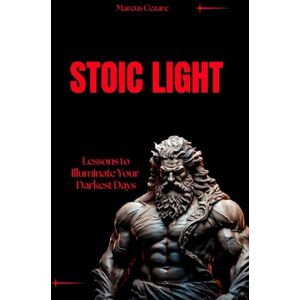Cezare, Marcus Stoic Light: Lessons to Illuminate Your Darkest Days (stoicism: Let Nothing Affect You, Indifferent to Chaos, Stoicism for Hard Days, Stoic Mind, Unlimited Life) Cezare, Marcus Stoic Light: Lessons to Illuminate Your Darkest Days (stoicism: Let Nothing Affect You, Indifferent to Chaos, Stoicism for Hard Days, Stoic Mind, Unlimited Life)