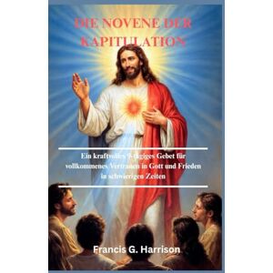 G. Harrison, Francis DIE NOVENE DER KAPITULATION: Ein kraftvolles 9-tägiges Gebet für vollkommenes Vertrauen in Gott und Frieden in schwierigen Zeiten G. Harrison, Francis DIE NOVENE DER KAPITULATION: Ein kraftvolles 9-tägiges Gebet für vollkommenes Vertrauen in Gott und Frieden in schwierigen Zeiten